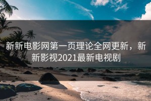 新新电影网第一页理论全网更新，新新影视2021最新电视剧
