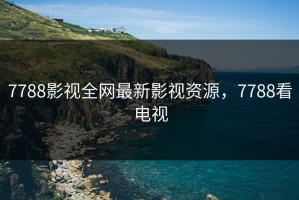 7788影视全网最新影视资源，7788看电视