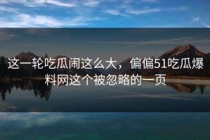 这一轮吃瓜闹这么大，偏偏51吃瓜爆料网这个被忽略的一页