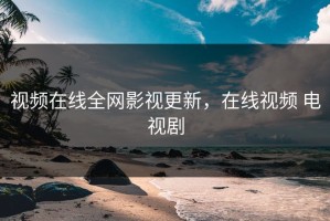 视频在线全网影视更新，在线视频 电视剧