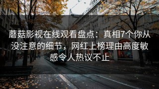 蘑菇影视在线观看盘点：真相7个你从没注意的细节，网红上榜理由高度敏感令人热议不止