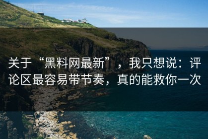 关于“黑料网最新”，我只想说：评论区最容易带节奏，真的能救你一次