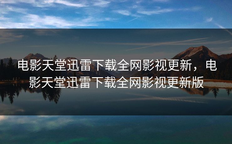 电影天堂迅雷下载全网影视更新,电影天堂迅雷下载全网影视更新版 电影天堂迅雷下载全网影视更新,电影天堂迅雷下载全网影视更新版