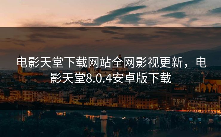 电影天堂下载网站全网影视更新，电影天堂8.0.4安卓版下载