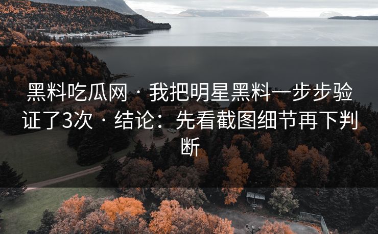 黑料吃瓜网 · 我把明星黑料一步步验证了3次 · 结论：先看截图细节再下判断