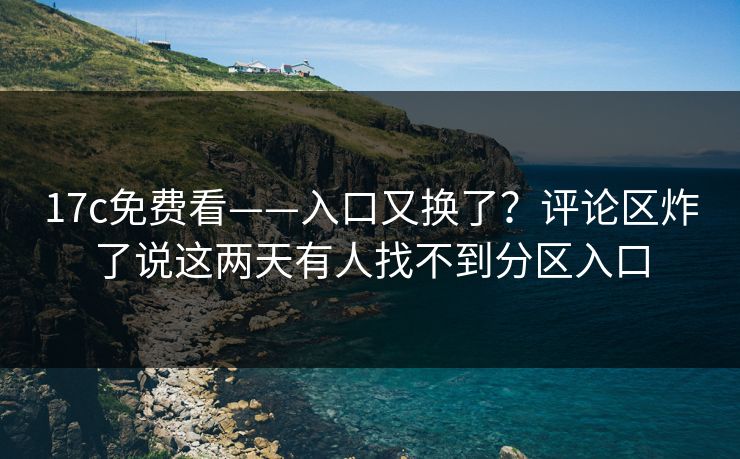 17c免费看——入口又换了？评论区炸了说这两天有人找不到分区入口