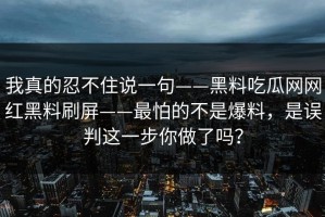 我真的忍不住说一句——黑料吃瓜网网红黑料刷屏——最怕的不是爆料，是误判这一步你做了吗？