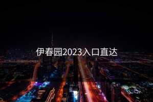 伊春园2023入口直达