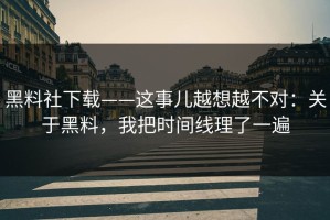 黑料社下载——这事儿越想越不对：关于黑料，我把时间线理了一遍