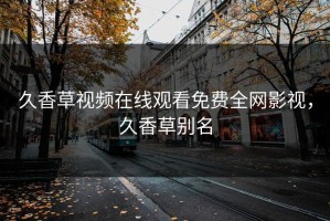 久香草视频在线观看免费全网影视，久香草别名