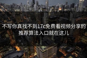 不写你真找不到17c免费看视频分享的推荐算法入口就在这儿