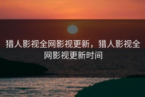猎人影视全网影视更新，猎人影视全网影视更新时间