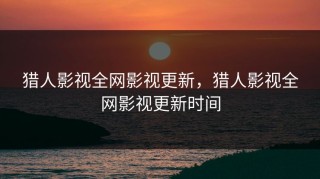 猎人影视全网影视更新，猎人影视全网影视更新时间