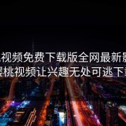 樱桃视频免费下载版全网最新影视，樱桃视频让兴趣无处可逃下载
