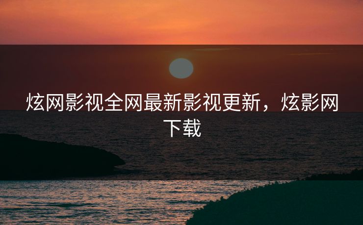 炫网影视全网最新影视更新，炫影网下载