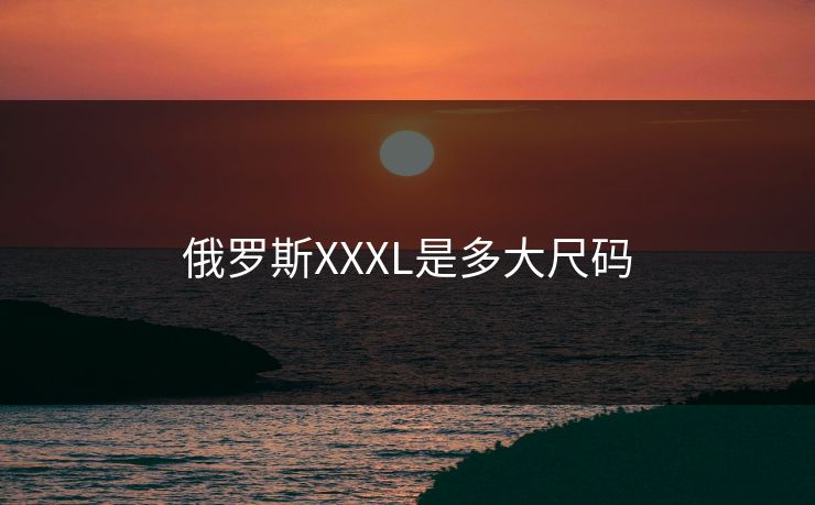 俄罗斯XXXL是多大尺码 俄罗斯XXXL是多大尺码