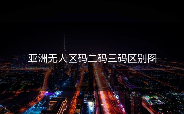 亚洲无人区码二码三码区别图