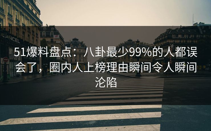 51爆料盘点：八卦最少99%的人都误会了，圈内人上榜理由瞬间令人瞬间沦陷