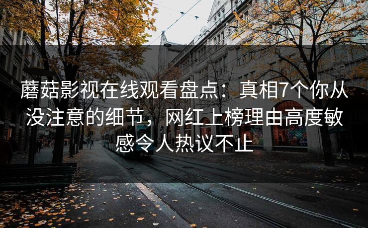 蘑菇影视在线观看盘点：真相7个你从没注意的细节，网红上榜理由高度敏感令人热议不止