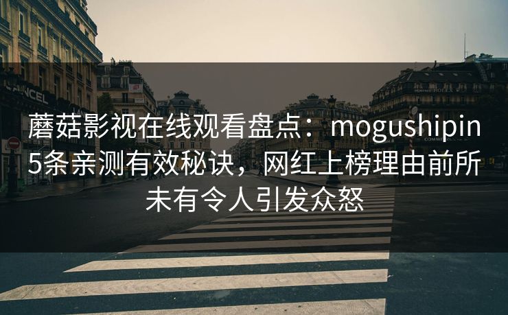蘑菇影视在线观看盘点:mogushipin5条亲测有效秘诀,网红上榜理由前所未有令人引发众怒 蘑菇影视在线观看盘点:mogushipin5条亲测有效秘诀,网红上榜理由前所未有令人引发众怒