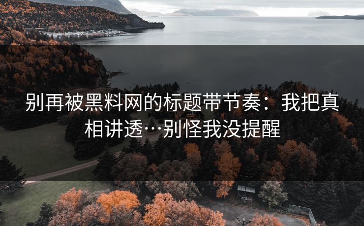 别再被黑料网的标题带节奏：我把真相讲透…别怪我没提醒
