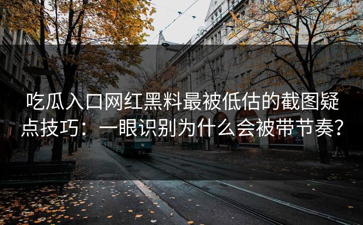 吃瓜入口网红黑料最被低估的截图疑点技巧：一眼识别为什么会被带节奏？