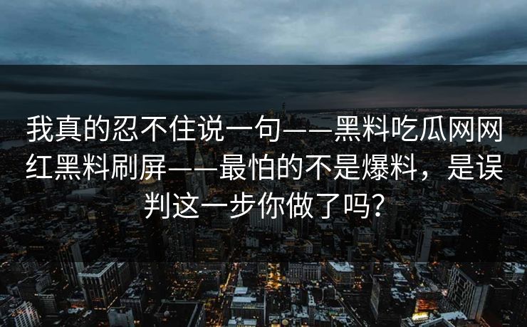 我真的忍不住说一句——黑料吃瓜网网红黑料刷屏——最怕的不是爆料，是误判这一步你做了吗？