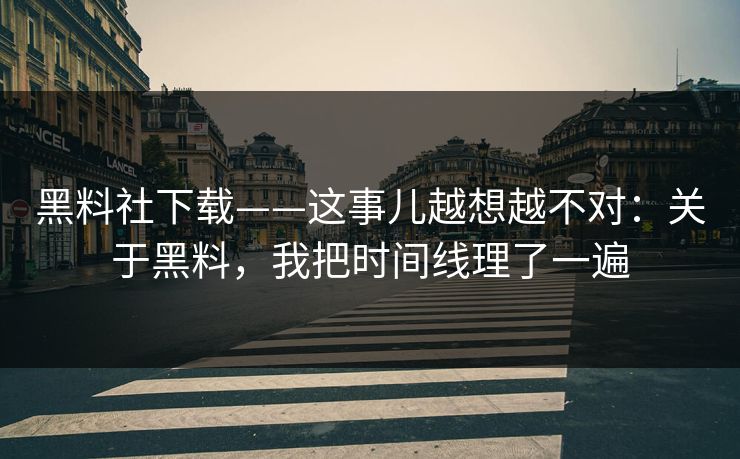 黑料社下载——这事儿越想越不对：关于黑料，我把时间线理了一遍