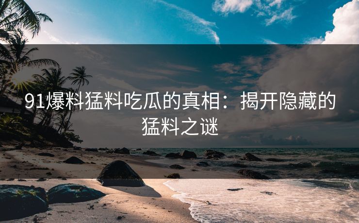91爆料猛料吃瓜的真相：揭开隐藏的猛料之谜