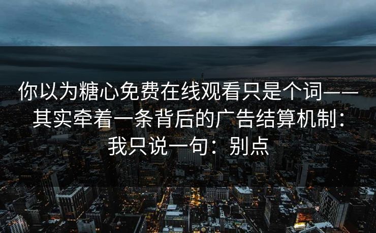 你以为糖心免费在线观看只是个词——其实牵着一条背后的广告结算机制：我只说一句：别点